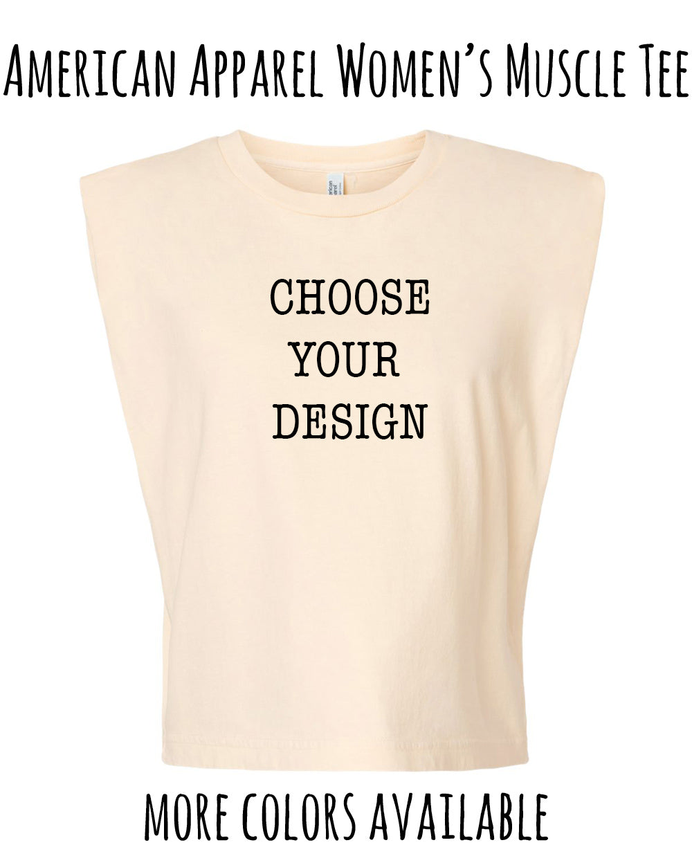 The image is an advertisement for a women's muscle t-shirt. It features a beige t-shirt with the text "CHOOSE YOUR DESIGN" printed on it, along with the text "AMERICAN APPAREL WOMEN'S MUSCLE T-SHIRT" at the top. The image also includes the text "MORE COLORS AVAILABLE" at the bottom.