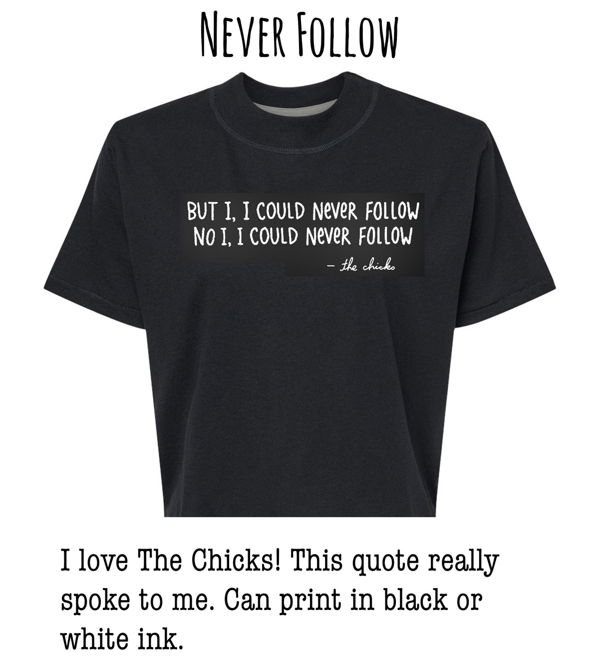 a black t-shirt with a quote printed on it, which reads: "BUT I I COULD NEVER FOLLOW NO I COULD NEVER FOLLOW - the chicks". The quote is in white text and is located on the front of the t-shirt.