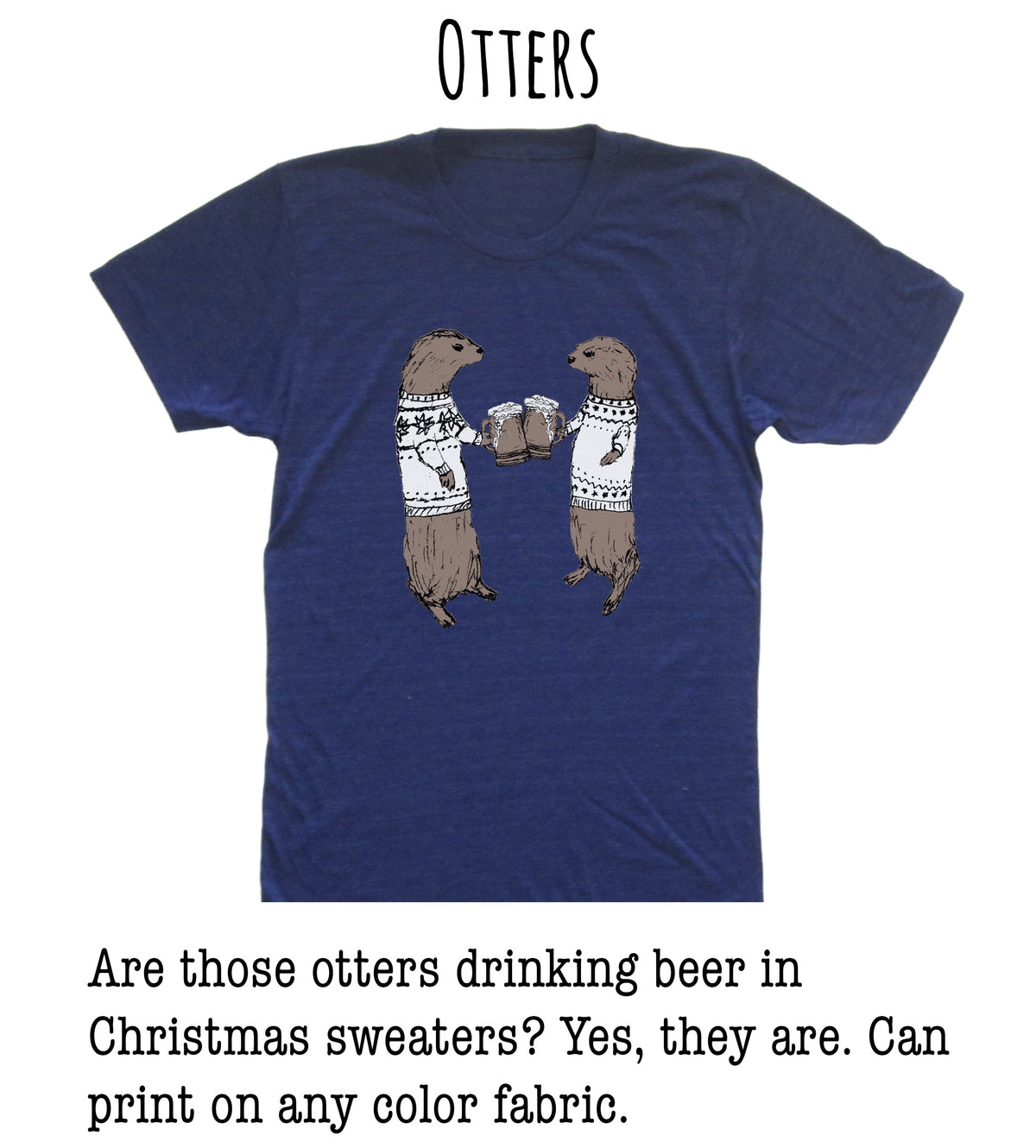 A blue t-shirt with a graphic of two otters wearing Christmas sweaters and holding beer mugs, along with text that asks "Are those otters drinking beer in Christmas sweaters? Yes, they are. Can print on any color fabric."