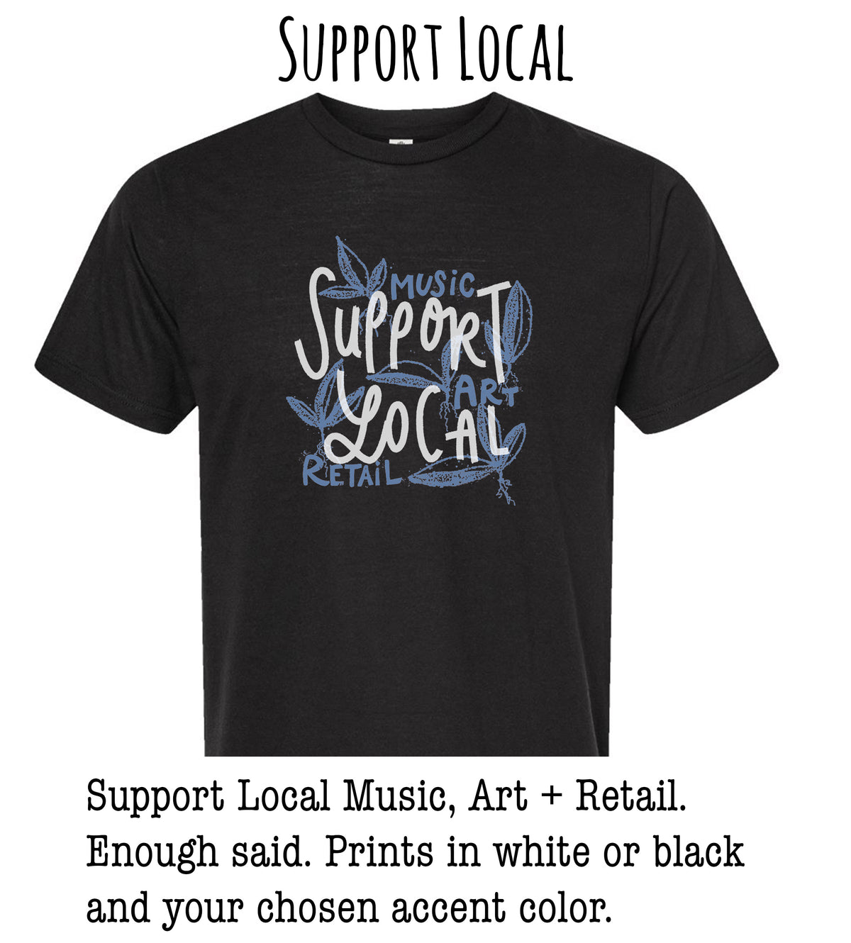 A black t-shirt with a graphic design that says "Support Local Music, Art + Retail. Enough said. Prints in white or black and your chosen accent color."