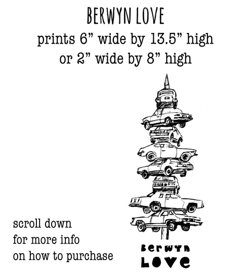 The image is a black and white illustration of a stack of cars, with the text "BERWYN LOVE" and "prints 6" wide by 13.5" high or 2" wide by 8" high" printed on it.