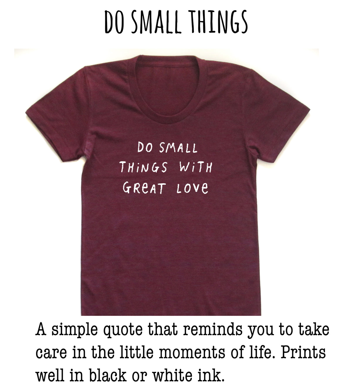 A burgundy t-shirt with the text "DO SMALL THINGS" printed on it, along with the quote "A simple quote that reminds you to take care in the little moments of life. Prints well in black or white ink."