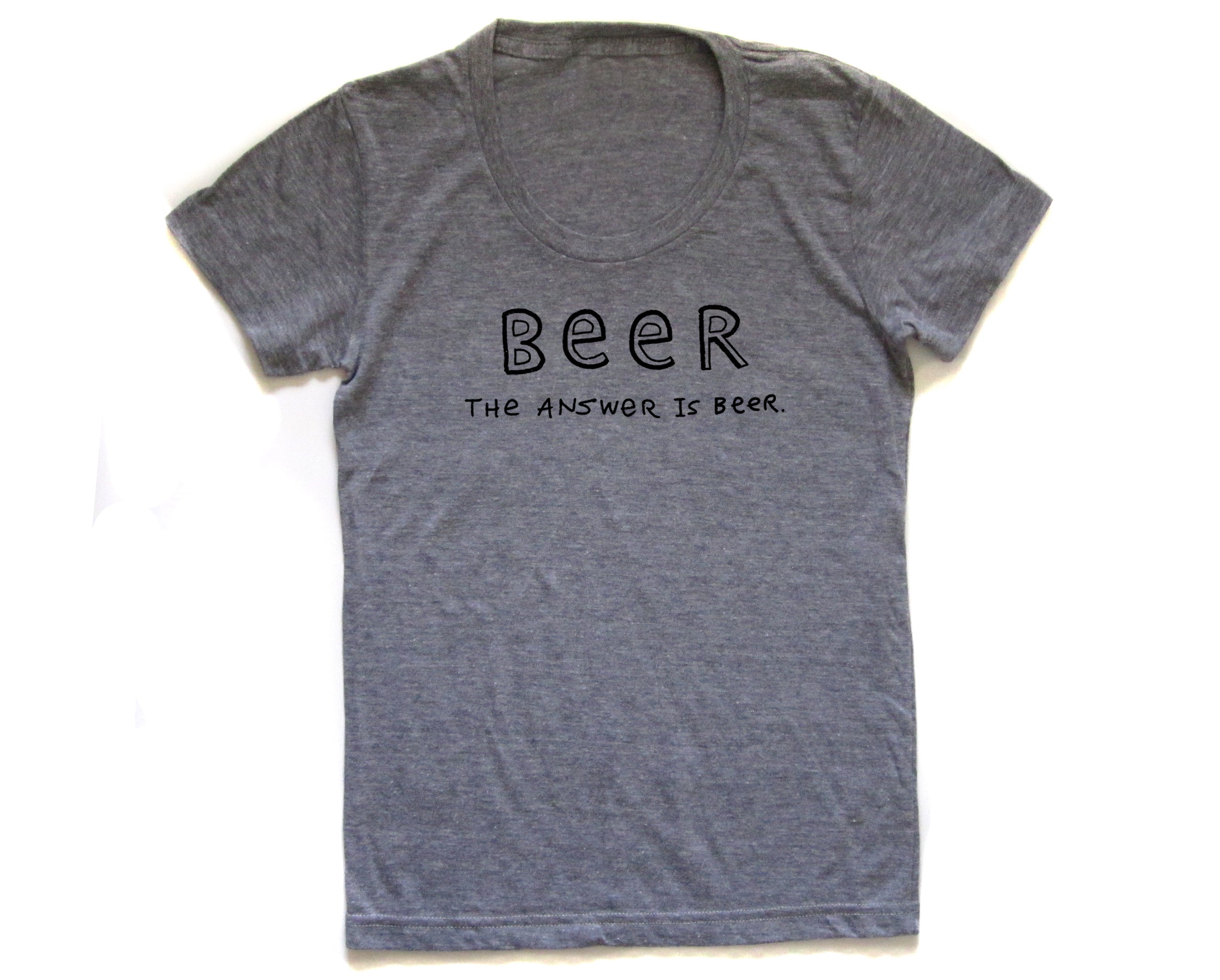 BEER : The answer is beer. Women's Tee, Graphic, Drinking, Funny, Quote, Silkscreen, Soft, Tri blend